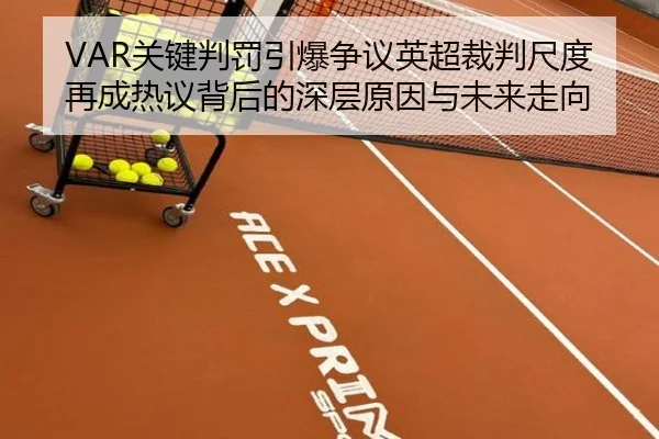 VAR关键判罚引爆争议英超裁判尺度再成热议背后的深层原因与未来走向 - OUBAOSPORTS